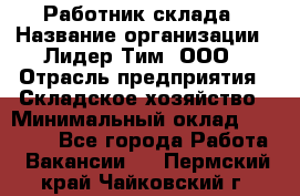 Работник склада › Название организации ­ Лидер Тим, ООО › Отрасль предприятия ­ Складское хозяйство › Минимальный оклад ­ 33 600 - Все города Работа » Вакансии   . Пермский край,Чайковский г.